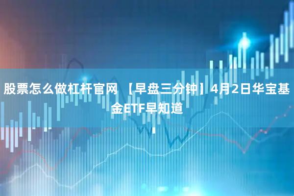 股票怎么做杠杆官网 【早盘三分钟】4月2日华宝基金ETF早知道