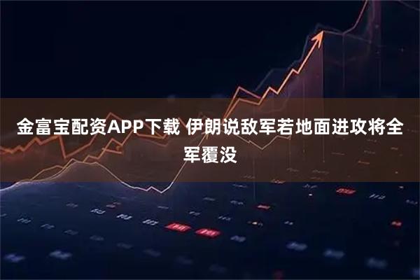 金富宝配资APP下载 伊朗说敌军若地面进攻将全军覆没