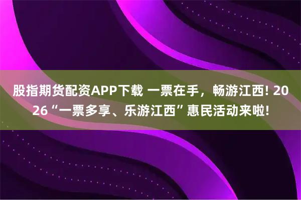股指期货配资APP下载 一票在手，畅游江西! 2026“一票多享、乐游江西”惠民活动来啦!