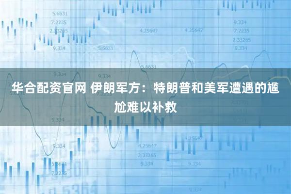 华合配资官网 伊朗军方：特朗普和美军遭遇的尴尬难以补救