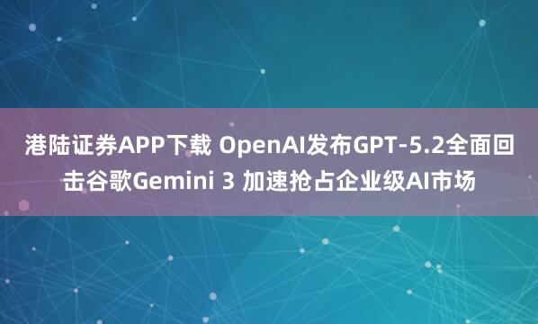 港陆证券APP下载 OpenAI发布GPT-5.2全面回击谷歌Gemini 3 加速抢占企业级AI市场