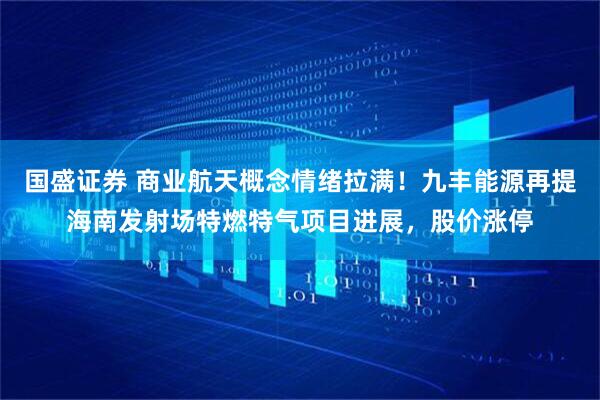 国盛证券 商业航天概念情绪拉满！九丰能源再提海南发射场特燃特气项目进展，股价涨停