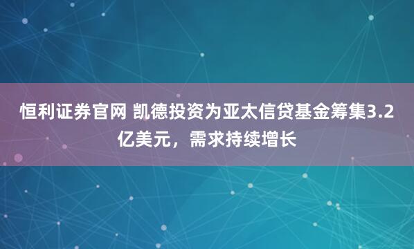 恒利证券官网 凯德投资为亚太信贷基金筹集3.2亿美元，需求持续增长