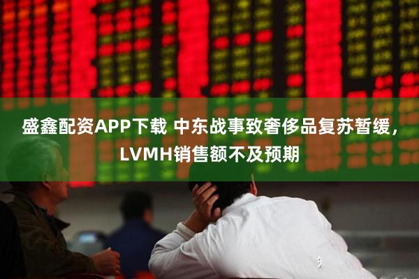 盛鑫配资APP下载 中东战事致奢侈品复苏暂缓，LVMH销售额不及预期