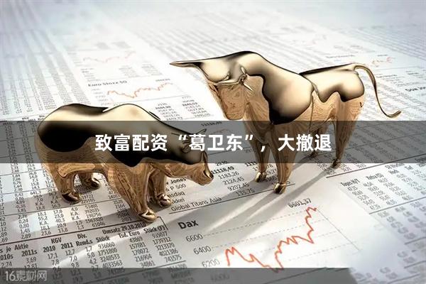 致富配资 “葛卫东”，大撤退