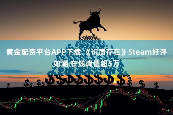 黄金配资平台APP下载 《识质存在》Steam好评如潮 在线峰值超5万