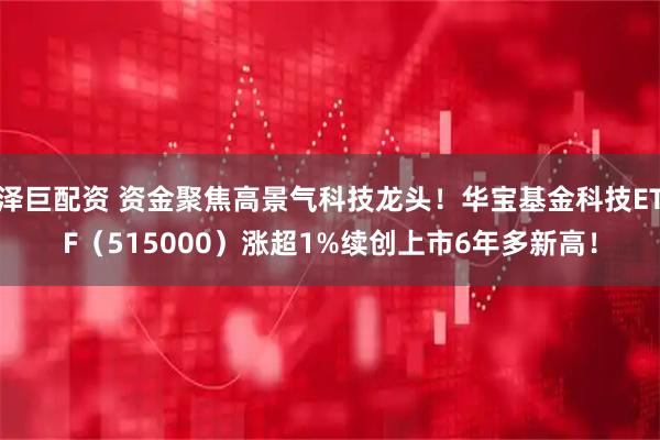 泽巨配资 资金聚焦高景气科技龙头！华宝基金科技ETF（515000）涨超1%续创上市6年多新高！