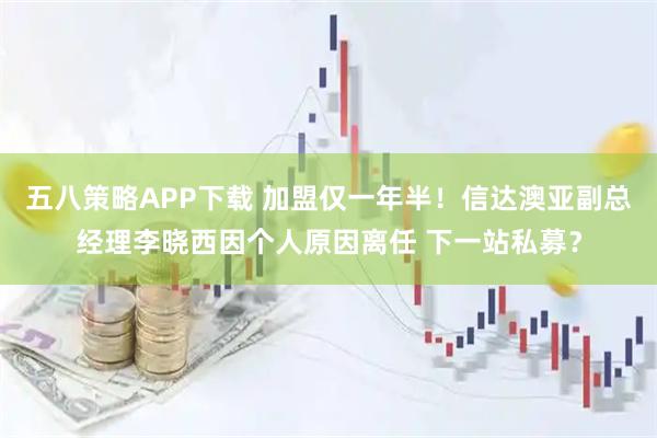 五八策略APP下载 加盟仅一年半！信达澳亚副总经理李晓西因个人原因离任 下一站私募？