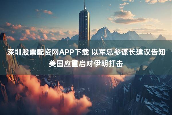 深圳股票配资网APP下载 以军总参谋长建议告知美国应重启对伊朗打击