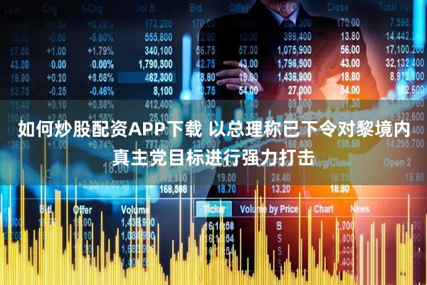 如何炒股配资APP下载 以总理称已下令对黎境内真主党目标进行强力打击
