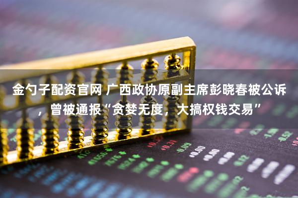 金勺子配资官网 广西政协原副主席彭晓春被公诉，曾被通报“贪婪无度，大搞权钱交易”