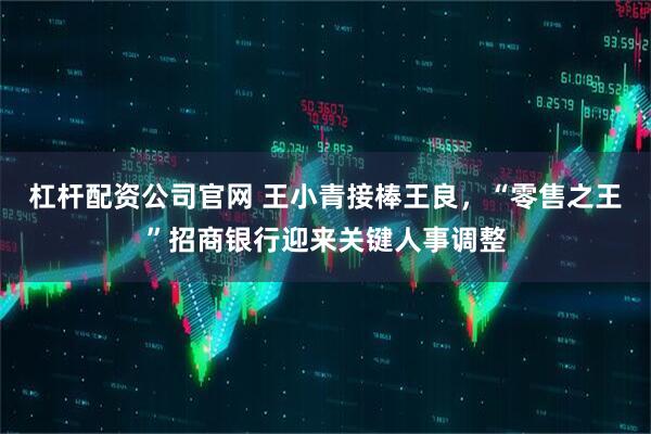 杠杆配资公司官网 王小青接棒王良，“零售之王”招商银行迎来关键人事调整