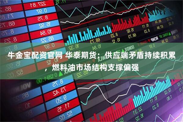 牛金宝配资官网 华泰期货：供应端矛盾持续积累，燃料油市场结构支撑偏强