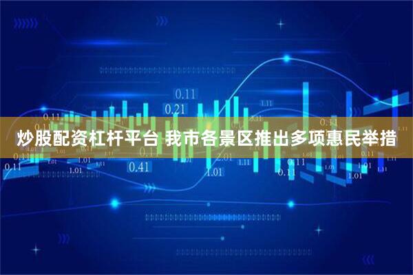 炒股配资杠杆平台 我市各景区推出多项惠民举措
