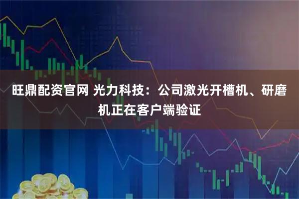 旺鼎配资官网 光力科技：公司激光开槽机、研磨机正在客户端验证