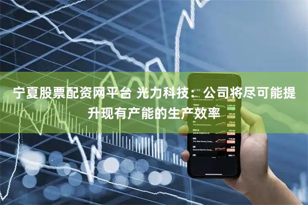 宁夏股票配资网平台 光力科技：公司将尽可能提升现有产能的生产效率