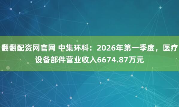 翻翻配资网官网 中集环科：2026年第一季度，医疗设备部件营业收入6674.87万元
