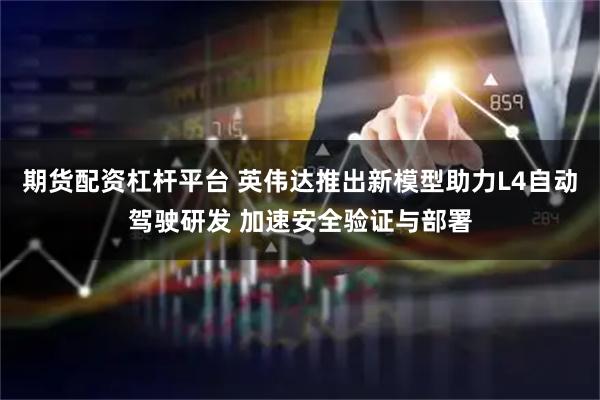 期货配资杠杆平台 英伟达推出新模型助力L4自动驾驶研发 加速安全验证与部署