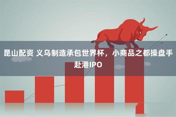 昆山配资 义乌制造承包世界杯，小商品之都操盘手赴港IPO