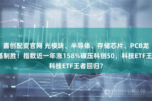 嘉创配资官网 光模块、半导体、存储芯片、PCB龙头，一基制胜！指数近一年涨158%碾压科创50，科技ETF王者回归？